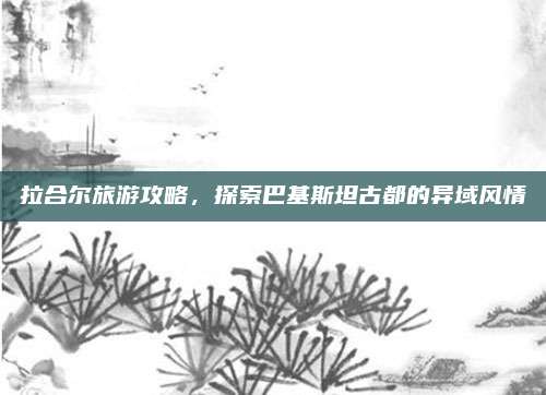 拉合尔旅游攻略，探索巴基斯坦古都的异域风情