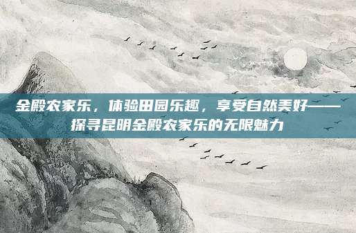 金殿农家乐，体验田园乐趣，享受自然美好——探寻昆明金殿农家乐的无限魅力