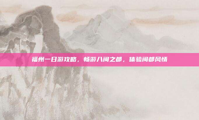 福州一日游攻略，畅游八闽之都，体验闽都风情