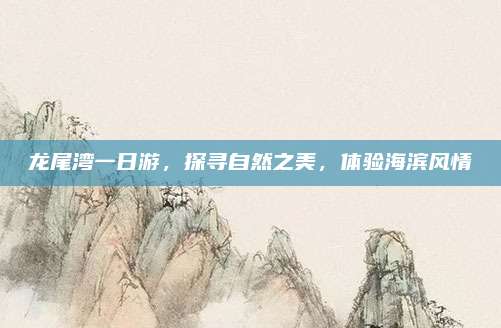 龙尾湾一日游，探寻自然之美，体验海滨风情