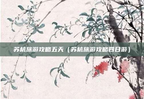 苏杭旅游攻略五天(苏杭旅游攻略四日游)