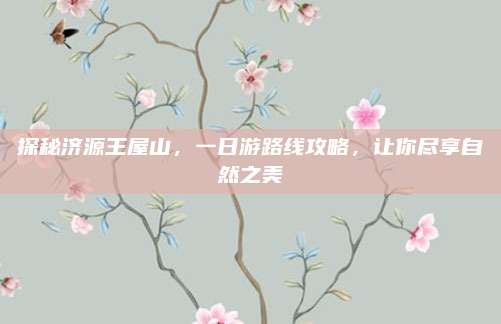 探秘济源王屋山，一日游路线攻略，让你尽享自然之美
