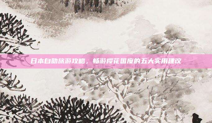 日本自助旅游攻略，畅游樱花国度的五大实用建议