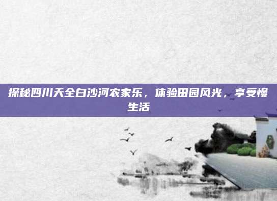 探秘四川天全白沙河农家乐，体验田园风光，享受慢生活