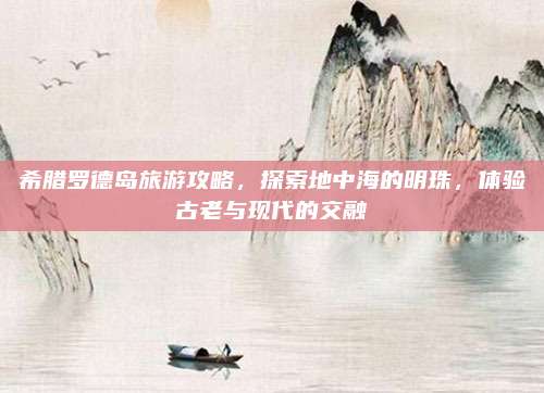 希腊罗德岛旅游攻略，探索地中海的明珠，体验古老与现代的交融