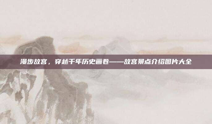 漫步故宫，穿越千年历史画卷——故宫景点介绍图片大全