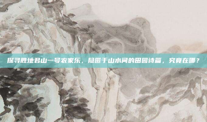 探寻胜地君山一号农家乐，隐匿于山水间的田园诗篇，究竟在哪？