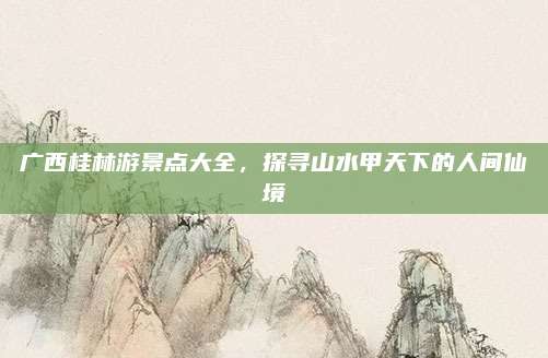 广西桂林游景点大全，探寻山水甲天下的人间仙境