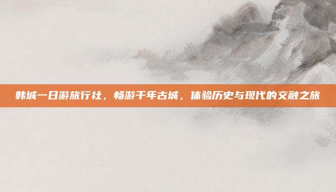 韩城一日游旅行社，畅游千年古城，体验历史与现代的交融之旅