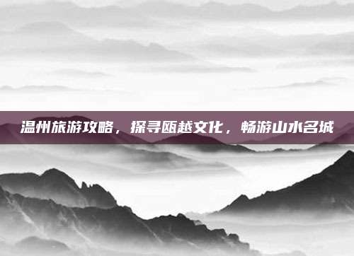 温州旅游攻略，探寻瓯越文化，畅游山水名城