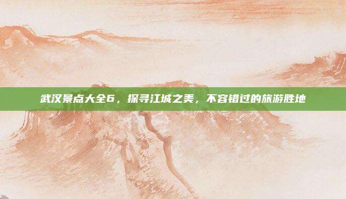 武汉景点大全6，探寻江城之美，不容错过的旅游胜地