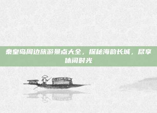 秦皇岛周边旅游景点大全，探秘海韵长城，尽享休闲时光