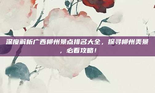 深度解析广西柳州景点排名大全，探寻柳州美景，必看攻略！