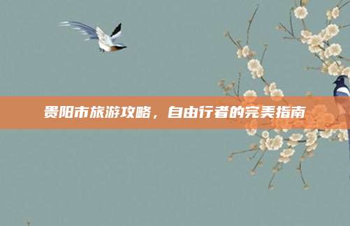 贵阳市旅游攻略，自由行者的完美指南