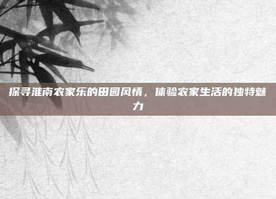 探寻淮南农家乐的田园风情，体验农家生活的独特魅力