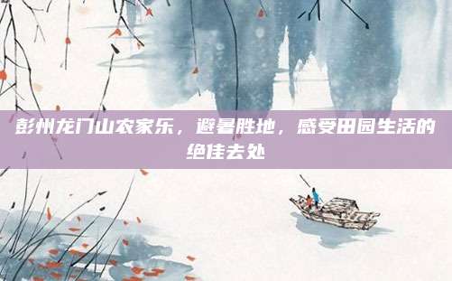 彭州龙门山农家乐，避暑胜地，感受田园生活的绝佳去处