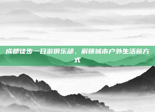 成都徒步一日游俱乐部，解锁城市户外生活新方式