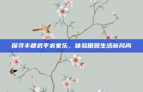 探寻丰都武平农家乐，体验田园生活新风尚
