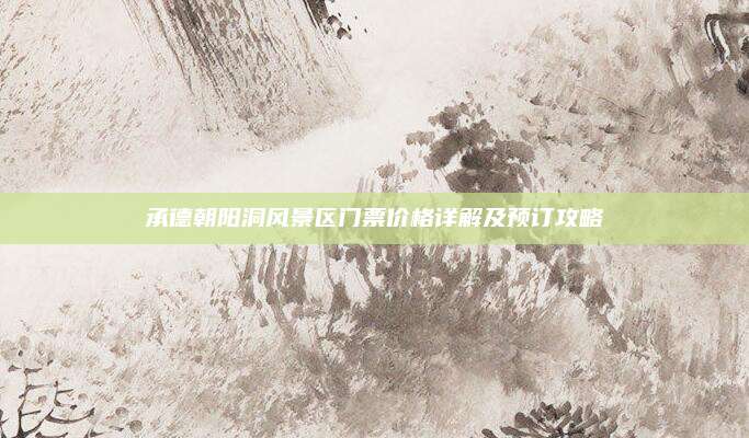 承德朝阳洞风景区门票价格详解及预订攻略