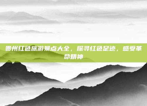贵州红色旅游景点大全，探寻红色足迹，感受革命精神