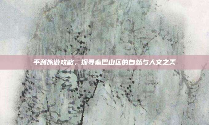 平利旅游攻略，探寻秦巴山区的自然与人文之美