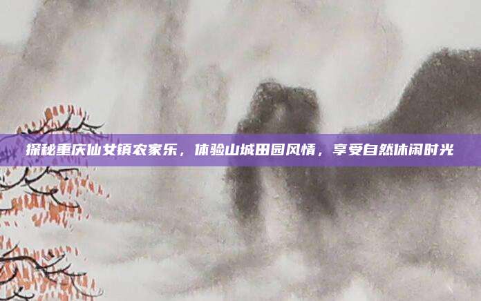 探秘重庆仙女镇农家乐，体验山城田园风情，享受自然休闲时光