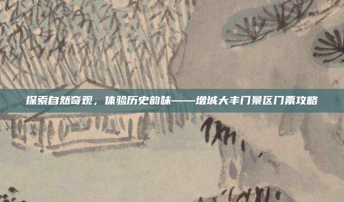 探索自然奇观，体验历史韵味——增城大丰门景区门票攻略