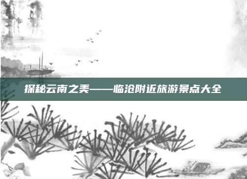 探秘云南之美——临沧附近旅游景点大全