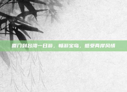 厦门到台湾一日游，畅游宝岛，感受两岸风情