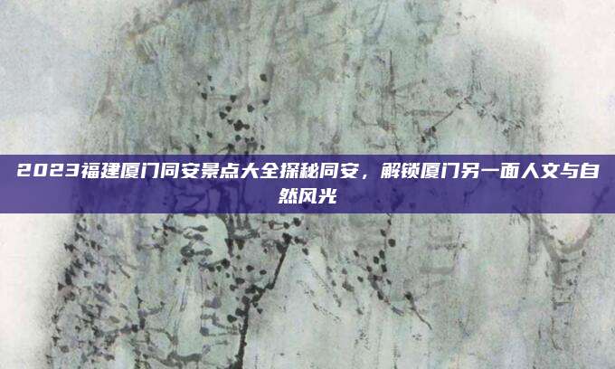 2023福建厦门同安景点大全探秘同安，解锁厦门另一面人文与自然风光