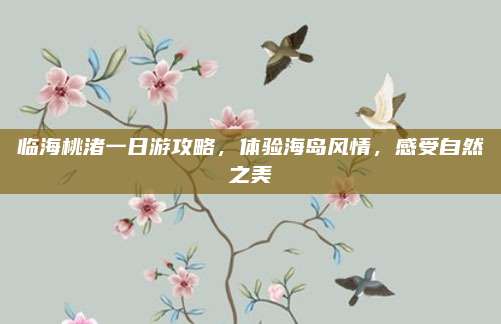 临海桃渚一日游攻略，体验海岛风情，感受自然之美