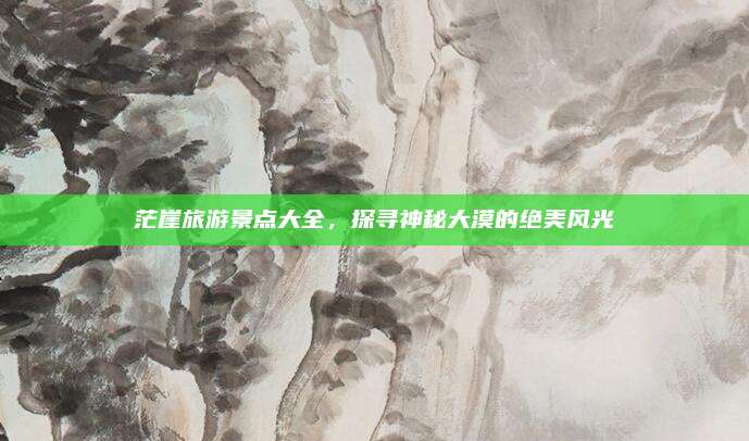茫崖旅游景点大全，探寻神秘大漠的绝美风光