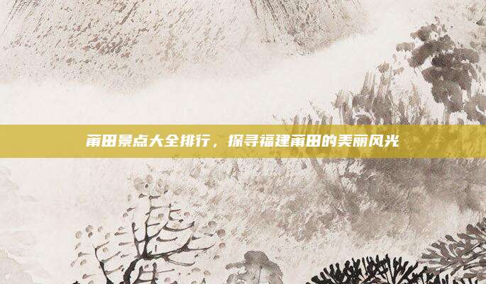 莆田景点大全排行，探寻福建莆田的美丽风光