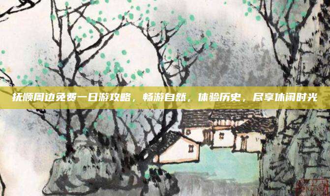 抚顺周边免费一日游攻略，畅游自然，体验历史，尽享休闲时光