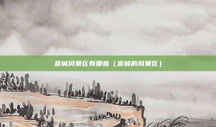 宣城风景区有哪些(宣城的风景区)