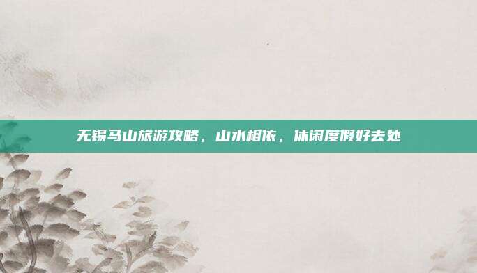 无锡马山旅游攻略，山水相依，休闲度假好去处