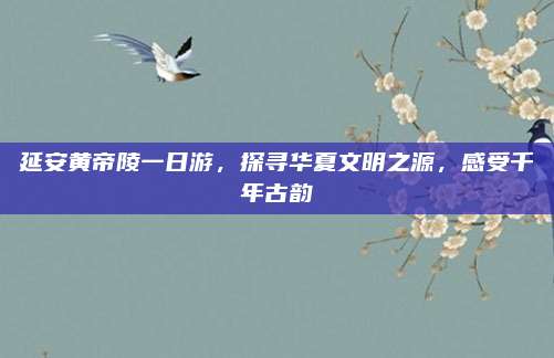 延安黄帝陵一日游，探寻华夏文明之源，感受千年古韵