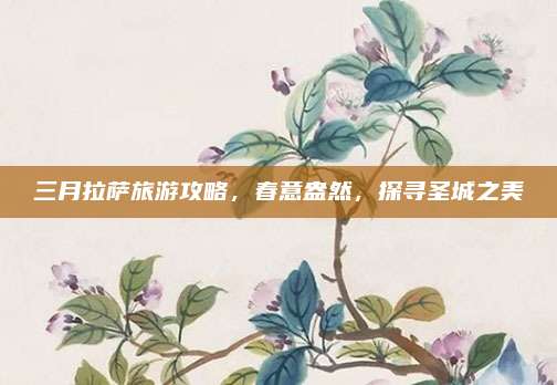 三月拉萨旅游攻略，春意盎然，探寻圣城之美