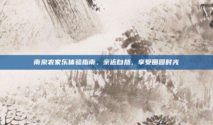 南泉农家乐体验指南，亲近自然，享受田园时光
