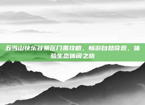 五当山快乐谷景区门票攻略，畅游自然奇观，体验生态休闲之旅