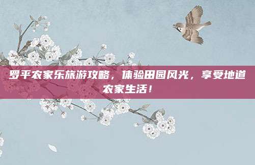 罗平农家乐旅游攻略，体验田园风光，享受地道农家生活！