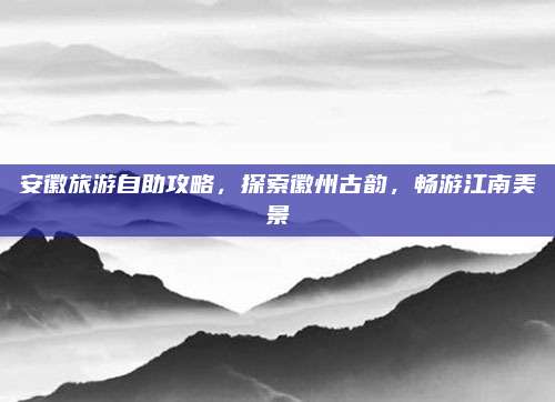 安徽旅游自助攻略，探索徽州古韵，畅游江南美景