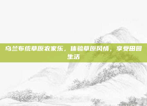 乌兰布统草原农家乐，体验草原风情，享受田园生活