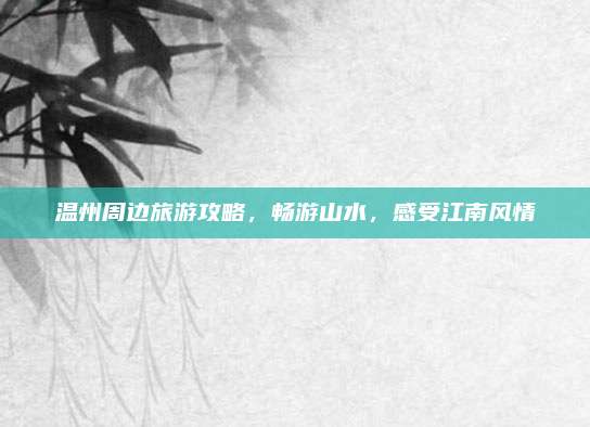 温州周边旅游攻略，畅游山水，感受江南风情