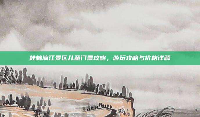 桂林漓江景区儿童门票攻略，游玩攻略与价格详解