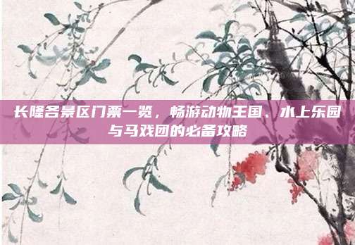长隆各景区门票一览，畅游动物王国、水上乐园与马戏团的必备攻略