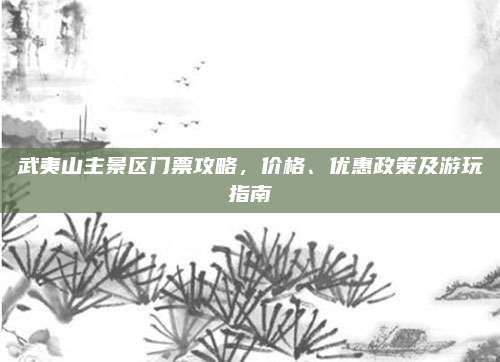 武夷山主景区门票攻略，价格、优惠政策及游玩指南