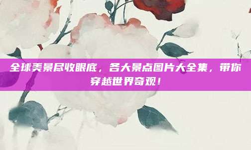 全球美景尽收眼底，各大景点图片大全集，带你穿越世界奇观！