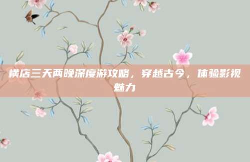 横店三天两晚深度游攻略，穿越古今，体验影视魅力