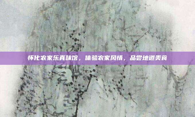 怀化农家乐真味馆，体验农家风情，品尝地道美食